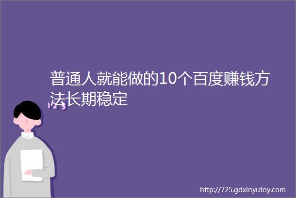 普通人就能做的10个百度赚钱方法长期稳定